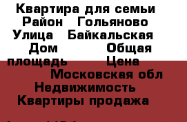 Квартира для семьи › Район ­ Гольяново › Улица ­ Байкальская  › Дом ­ 18/1 › Общая площадь ­ 78 › Цена ­ 12 150 000 - Московская обл. Недвижимость » Квартиры продажа   